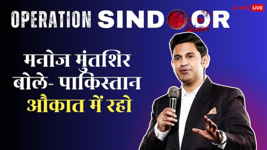 ‘ऑपरेशन सिंदूर’ पर मनोज मुंतशिर ने पाकिस्तान से कहा ‘औकात में रहो’