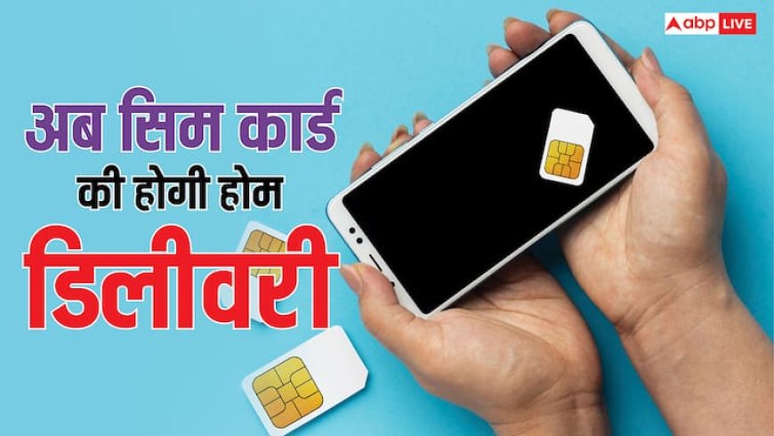 अब सिम कार्ड की होगी होम डिलीवरी, घर बैठे ही करें ऑर्डर, इस कंपनी ने शुरू की नई सर्विस